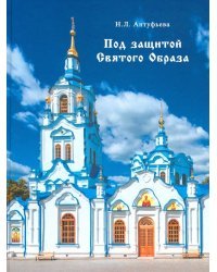 Под защитой Святого Образа. Документальное повествование о Знаменском кафедральном соборе Тюмени