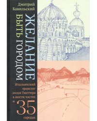 Желание быть городом. Итальянский травелог эпохи Твиттера в шести частях и тридцати пяти городах