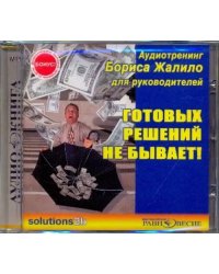 CD-ROM. Готовых решений не бывает! Аудиотренинг Бориса Жалило. Аудиокнига