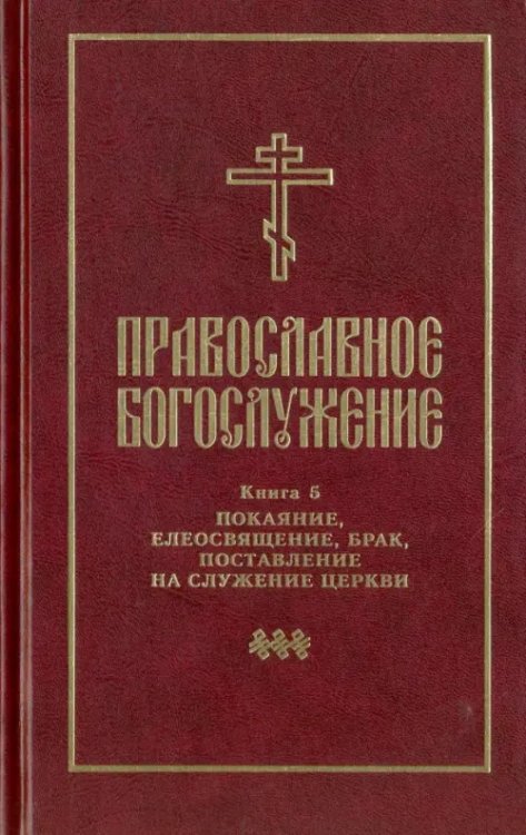 Православное богослужение. Книга 5. Последования таинств покаяния, елеосвящения, срочного причащения