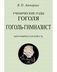 Ученические годы Гоголя. Гоголь-гимназист. Биографическая повесть