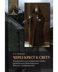 Через Крест к свету. Жизненный путь священномученика архиепископа Владимирского Николая Добронравова