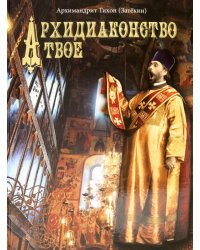 Архидиаконство твое. История жизни и служения Архимандрида Константина Розова