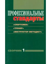 Профессиональные стандарты. Сборник 1: &quot;Спортсмен&quot;, &quot;Тренер&quot;, &quot;Инструктор-методист&quot;