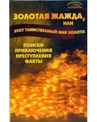 Золотая жажда, или Этот таинственный мир золота. Поиски, приключения, преступления, факты