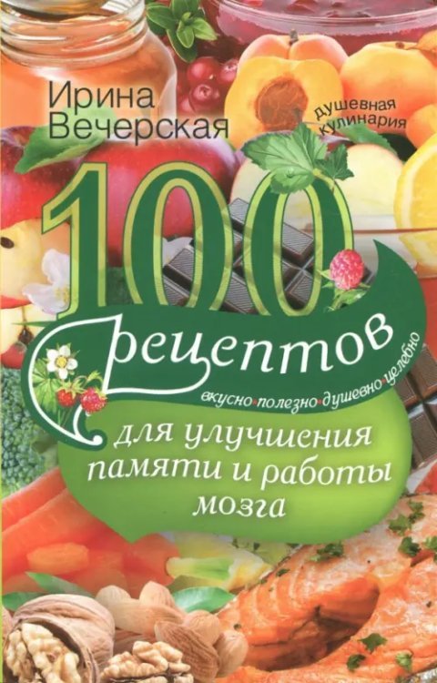 100 рецептов для улучшения памяти и работы мозга. Вкусно, полезно, душевно, целебно