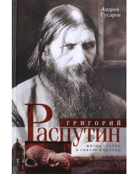 Григорий Распутин. Жизнь старца и гибель империи