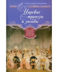 Царские трапезы и забавы. Быт, нравы, развлечения, торжества и кулинарные пристрастия русских царей