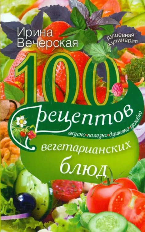 100 рецептов вегетарианских блюд. Вкусно, полезно, душевно, целебно