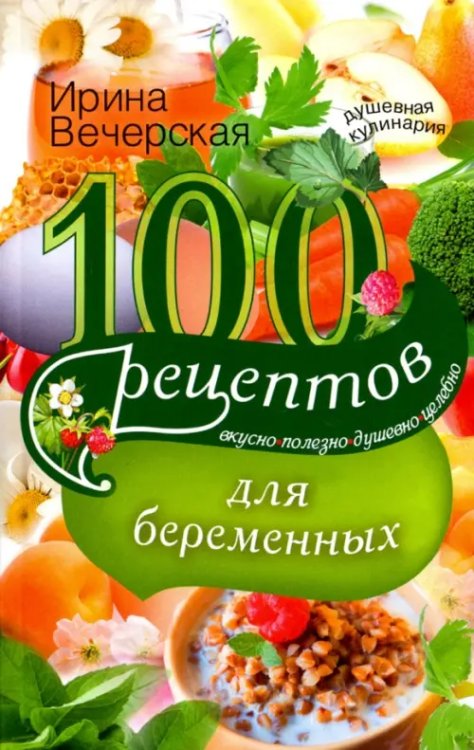 100 рецептов питания для беременных. Вкусно, полезно, душевно, целебно