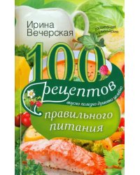 100 рецептов правильного питания. Вкусно, полезно, душевно, целебно