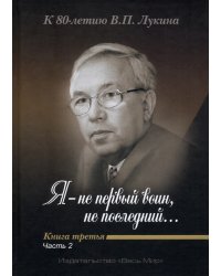 &quot;Я - не первый воин, не последний…&quot; К 80-летию В. П. Лукина. Книга третья. Часть вторая