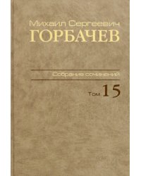 Михаил Сергеевич Горбачев. Собрание сочинений. Том 15