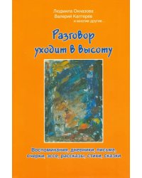 Разговор уходит в высоту. Воспоминания, дневники, письма, очерки, эссе, рассказы, стихи, сказки