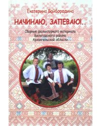 Начинаю, запеваю!.. Сборник фольклорного материала Вилегодского района Архангельской области