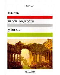 Власть, проси мудрости у Бога… Статьи и... непридуманные истории 1917-2017