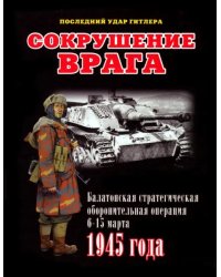 Сокрушение врага. Балатонская стратегическая оборонительная операция 6-15 марта 1945 года