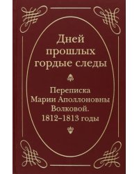 &quot;Дней прошлых гордые следы&quot;. Переписка Марии Аполлоновны Волковой. 1812-1813 годы