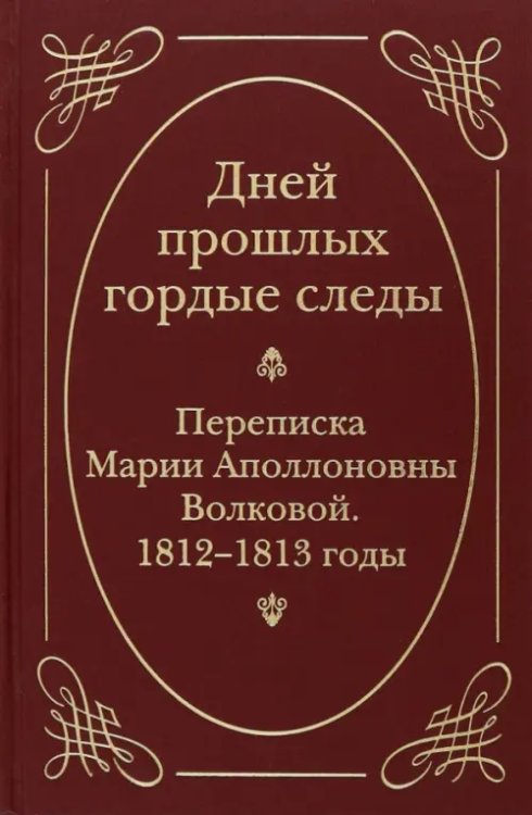 &quot;Дней прошлых гордые следы&quot;. Переписка Марии Аполлоновны Волковой. 1812-1813 годы