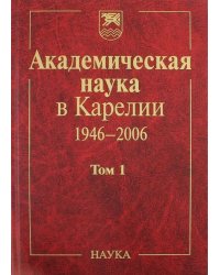 Академическая наука в Карелии. 1946-2006. В 2-х томах. Том 1