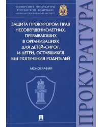 Защита прокурором прав несовершеннолетних, пребывающих в организациях для детей-сирот. Монография