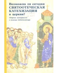 Возможна ли сегодня святоотеческая катехизация в церкви? Сборник материалов в помощь катехизатору