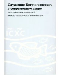 Служение Богу и человеку в современном мире. Материалы Международной научно-богословской конференции