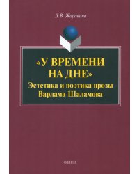 &quot;У времени на дне&quot;. Эстетика и поэтика прозы Варлама Шаламова. Монография