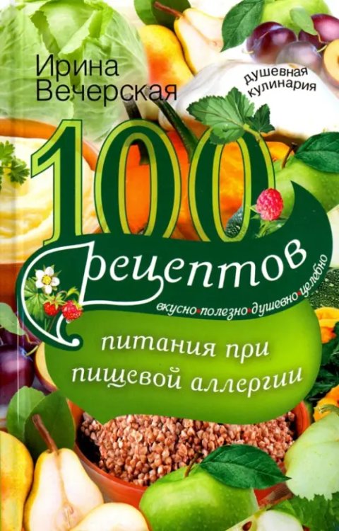 100 рецептов питания при пищевой аллергии. Вкусно, полезно, душевно, целебно