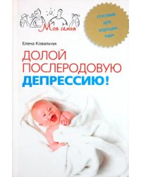 Долой послеродовую депрессию! Пособие для будущих мам