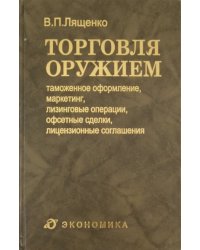 Торговля оружием. Таможенное оформление, маркетинг, лизинговые операции, офсетные сделки