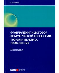 Франчайзинг и договор коммерческой концессии. Теория и практика применения. Монография