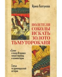 &quot;Полетели соколы искать золото тьмутороканя&quot;. &quot;Слово о полку Игореве&quot; новый перевод и комментарии