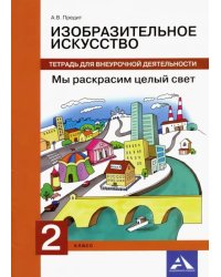 Изобразительное искусство. 2 класс. Мы раскрасим целый свет. Тетрадь для внеурочной деятельности