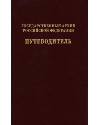 Государственный архив Российской Федерации. Путеводитель. Том 7. Новые поступленич 1994-2019