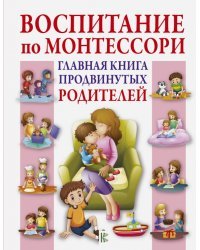 Воспитание по Монтессори. Главная книга продвинутых родителей