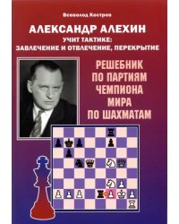 Александр Алехин учит тактике: завлечение и отвлечение, перекрытие. Решебник по партиям