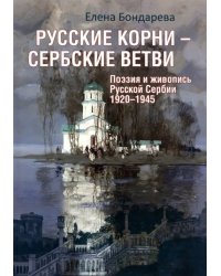 Русские корни - сербские ветви. Поэзия и живопись Русской Сербии 1920-1945