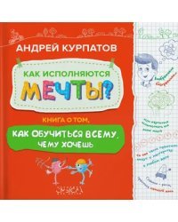 Как исполняются мечты? Книга о том, как обучиться всему, чего хочешь