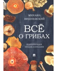 Всё о грибах. Популярная энциклопедия