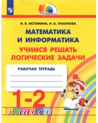 Математика и информатика. 1-2 класс. Тетрадь. Учимся решать логические задачи. ФГОС