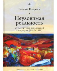 Неуловимая реальность. Сто лет русско-израильской литературы (1920–2020)