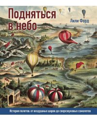 Подняться в небо. История полетов. От воздушных шаров до сверхзвуковых самолетов