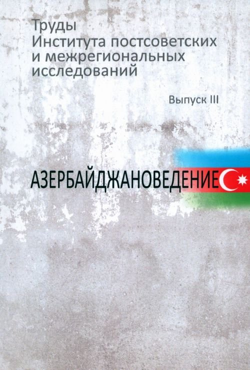 Труды Института постсоветских и межрегиональных исследований. Выпуск 3. Азербайджановедение