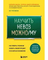 Научить невозможному. Как помочь ученикам освоить любой предмет и не бояться экзаменов