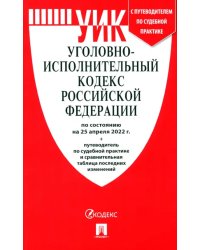 Уголовно-исполнительный кодекс РФ.(по сост. на 25.04.22г.)+пут.по суд.прак.и срав.таб.изм