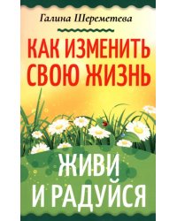 Как изменить свою жизнь. Живи и радуйся