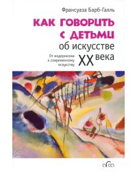 Как говорить с детьми об искусстве XX века. От модернизма к современному искусству