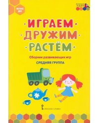 Играем, дружим, растём. Сборник развивающих игр. Средняя группа