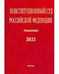 Конституционный Суд РФ. Решения. 2021. Сборник документов